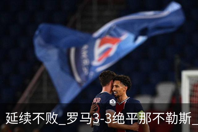 延续不败 罗马3-3绝平那不勒斯 安古伊萨倒钩小麦2球巴列尔迪双响
