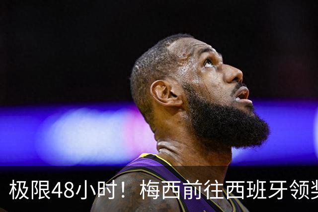 极限48小时！梅西前往西班牙领奖行程：活动、晚宴、领奖、赶比赛