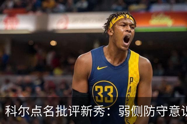 科尔点名批评新秀：弱侧防守意识很差，以他的身材该是护筐最好的