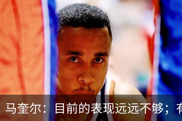 马奎尔：目前的表现远远不够；有些事情必须改变